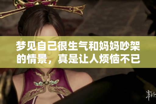 梦见自己很生气和妈妈吵架的情景，真是让人烦恼不已