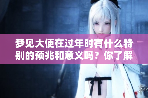 梦见大便在过年时有什么特别的预兆和意义吗？你了解吗？