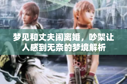 梦见和丈夫闹离婚，吵架让人感到无奈的梦境解析