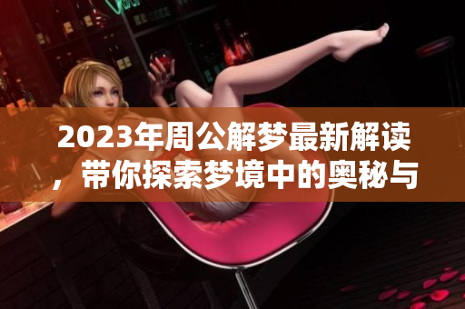 2023年周公解梦最新解读，带你探索梦境中的奥秘与启示