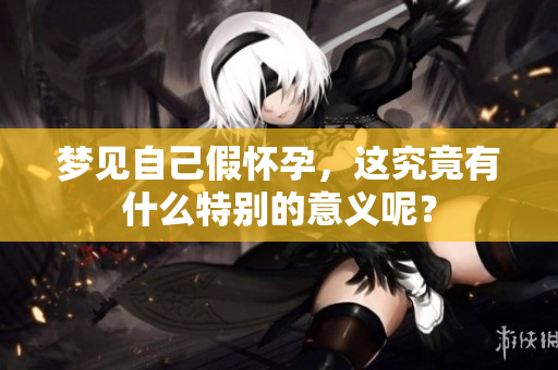梦见自己假怀孕，这究竟有什么特别的意义呢？
