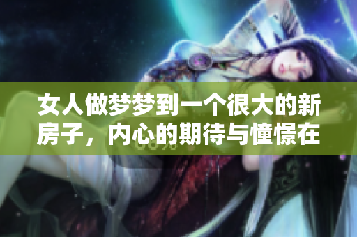 女人做梦梦到一个很大的新房子，内心的期待与憧憬在此刻交织。