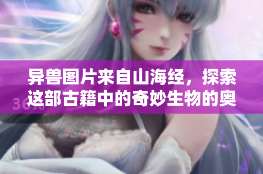 异兽图片来自山海经，探索这部古籍中的奇妙生物的奥秘