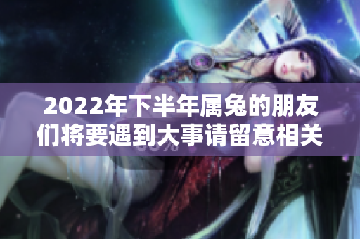 2022年下半年属兔的朋友们将要遇到大事请留意相关信息