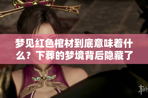 梦见红色棺材到底意味着什么？下葬的梦境背后隐藏了哪些深意呢？
