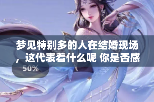 梦见特别多的人在结婚现场，这代表着什么呢 你是否感到好奇呢