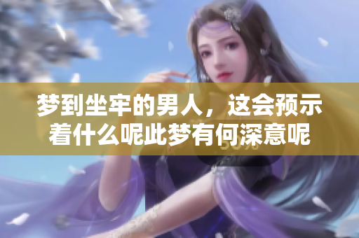 梦到坐牢的男人，这会预示着什么呢此梦有何深意呢
