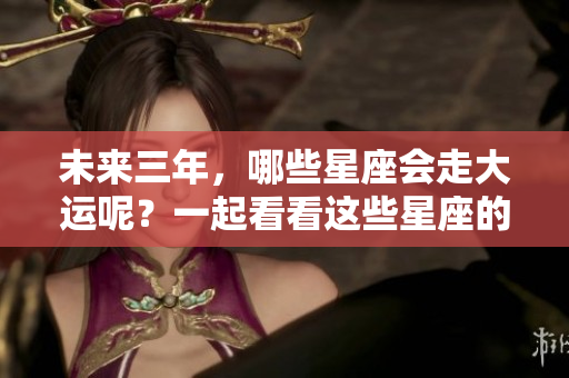 未来三年，哪些星座会走大运呢？一起看看这些星座的好运势吧！