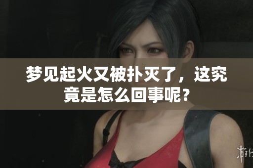 梦见起火又被扑灭了，这究竟是怎么回事呢？
