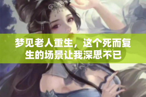 梦见老人重生，这个死而复生的场景让我深思不已