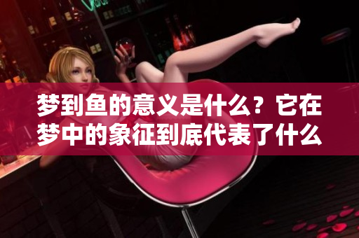 梦到鱼的意义是什么？它在梦中的象征到底代表了什么呢？