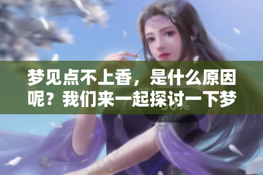 梦见点不上香，是什么原因呢？我们来一起探讨一下梦境的含义。