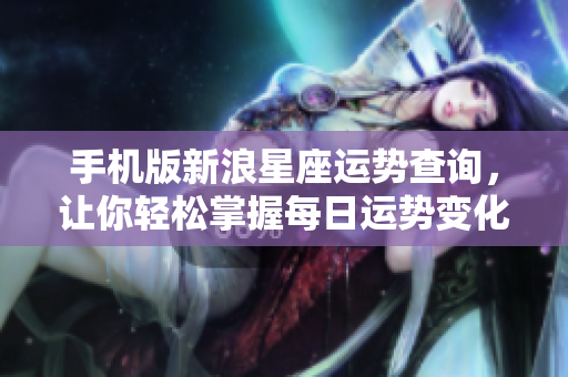 手机版新浪星座运势查询，让你轻松掌握每日运势变化