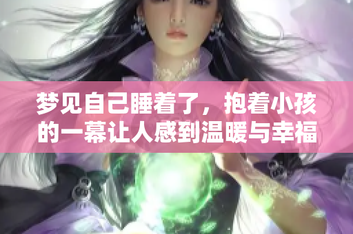 梦见自己睡着了，抱着小孩的一幕让人感到温暖与幸福