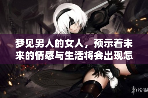 梦见男人的女人，预示着未来的情感与生活将会出现怎样的变化呢