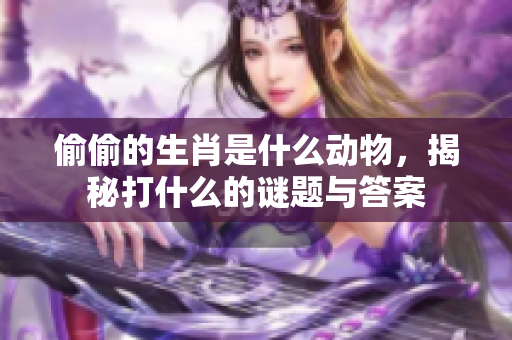 偷偷的生肖是什么动物，揭秘打什么的谜题与答案