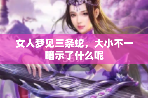 女人梦见三条蛇，大小不一暗示了什么呢