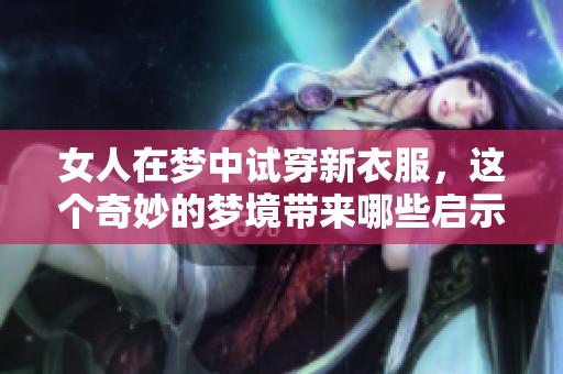 女人在梦中试穿新衣服，这个奇妙的梦境带来哪些启示呢