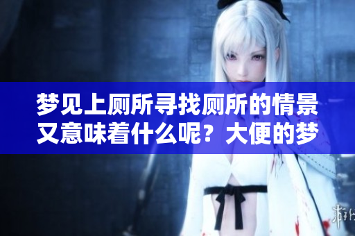 梦见上厕所寻找厕所的情景又意味着什么呢？大便的梦境是否有特别的寓意呢