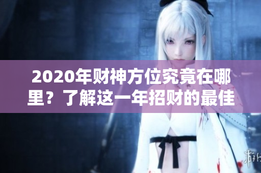 2020年财神方位究竟在哪里？了解这一年招财的最佳方位非常重要！