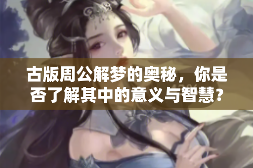 古版周公解梦的奥秘，你是否了解其中的意义与智慧？
