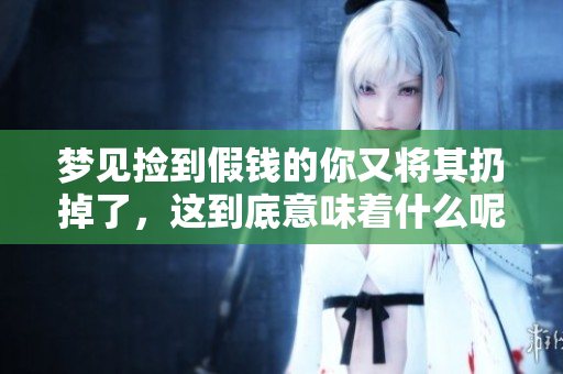 梦见捡到假钱的你又将其扔掉了，这到底意味着什么呢