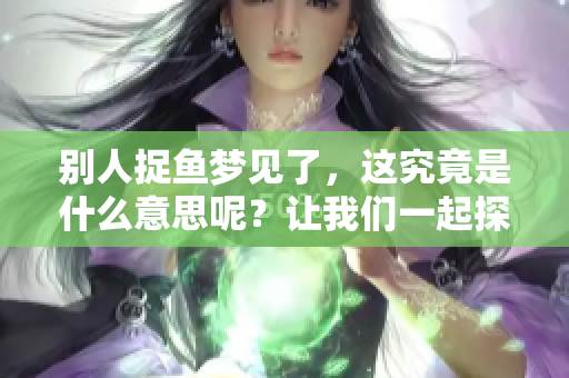 别人捉鱼梦见了，这究竟是什么意思呢？让我们一起探索梦境的奥秘吧！