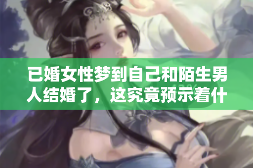 已婚女性梦到自己和陌生男人结婚了，这究竟预示着什么呢