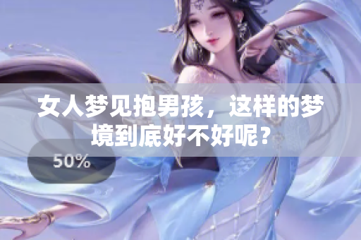 女人梦见抱男孩，这样的梦境到底好不好呢？
