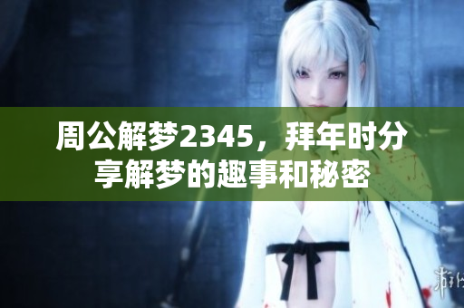 周公解梦2345，拜年时分享解梦的趣事和秘密