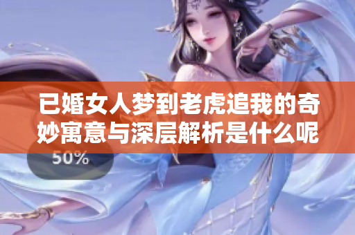已婚女人梦到老虎追我的奇妙寓意与深层解析是什么呢