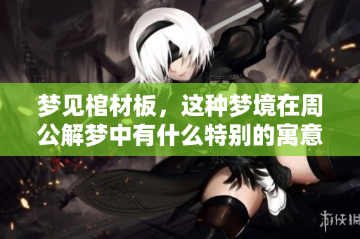 梦见棺材板，这种梦境在周公解梦中有什么特别的寓意呢？