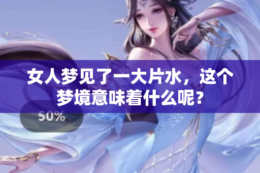女人梦见了一大片水，这个梦境意味着什么呢？