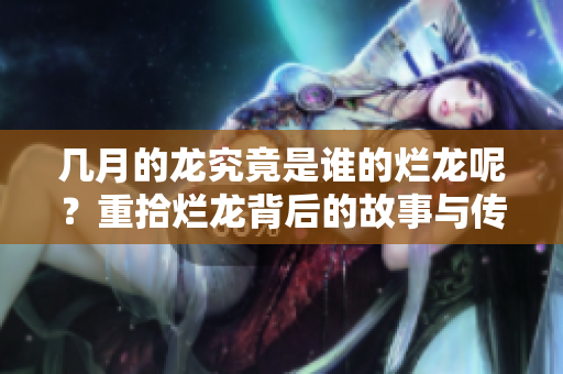 几月的龙究竟是谁的烂龙呢？重拾烂龙背后的故事与传说