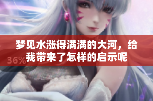梦见水涨得满满的大河，给我带来了怎样的启示呢
