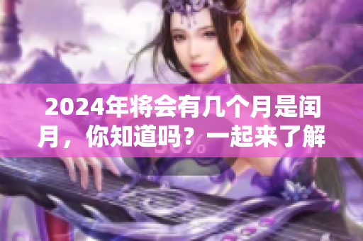 2024年将会有几个月是闰月，你知道吗？一起来了解一下吧！