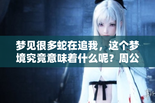 梦见很多蛇在追我，这个梦境究竟意味着什么呢？周公解梦解析一下吧！