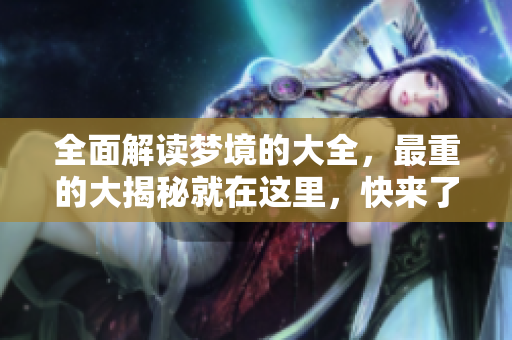 全面解读梦境的大全，最重的大揭秘就在这里，快来了解吧