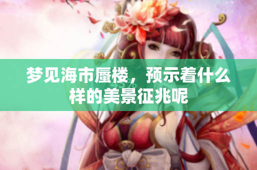 梦见海市蜃楼，预示着什么样的美景征兆呢