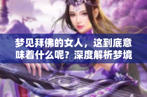 梦见拜佛的女人，这到底意味着什么呢？深度解析梦境背后的含义。