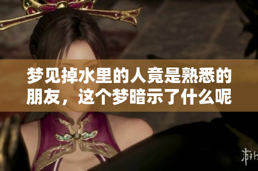 梦见掉水里的人竟是熟悉的朋友，这个梦暗示了什么呢