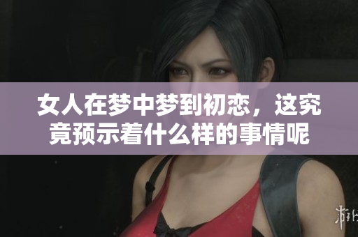 女人在梦中梦到初恋，这究竟预示着什么样的事情呢