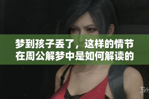 梦到孩子丢了，这样的情节在周公解梦中是如何解读的呢