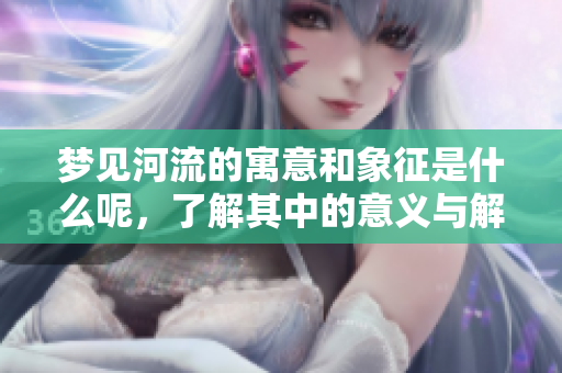 梦见河流的寓意和象征是什么呢，了解其中的意义与解读吧