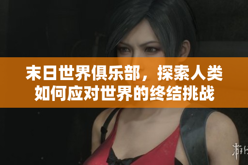 末日世界俱乐部，探索人类如何应对世界的终结挑战