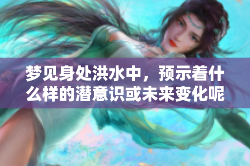梦见身处洪水中，预示着什么样的潜意识或未来变化呢