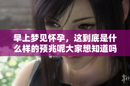 早上梦见怀孕，这到底是什么样的预兆呢大家想知道吗