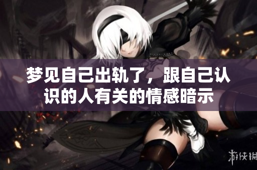 梦见自己出轨了，跟自己认识的人有关的情感暗示