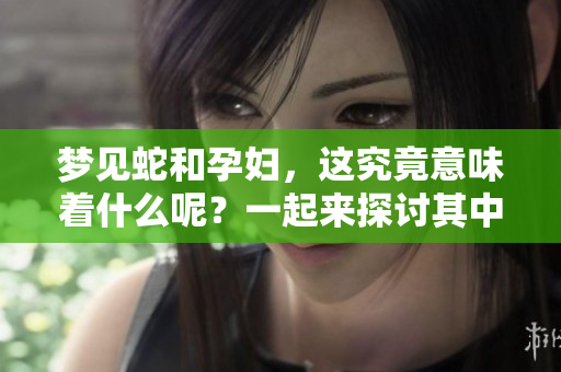 梦见蛇和孕妇，这究竟意味着什么呢？一起来探讨其中的奥秘吧！
