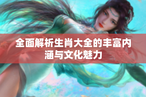 全面解析生肖大全的丰富内涵与文化魅力
